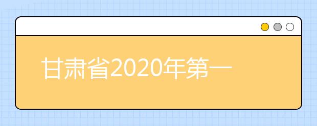 甘肅省2020年第一次高考志愿填報時間7月25日20時至27日20時
