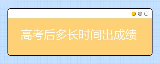 高考后多長(zhǎng)時(shí)間出成績(jī) 出成績(jī)后什么時(shí)候填志愿