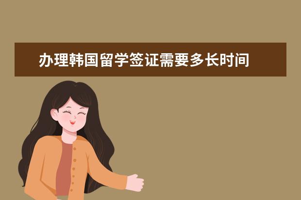 辦理韓國(guó)留學(xué)簽證需要多長(zhǎng)時(shí)間