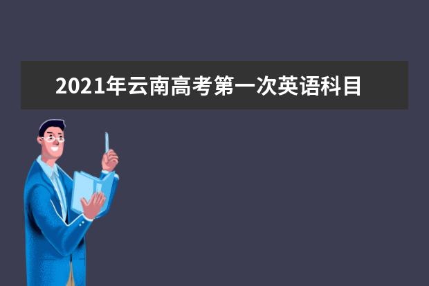 2021年云南高考第一次英語科目聽力考試和口語測試報名須知
