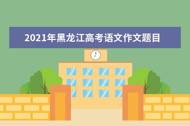 2021年黑龍江高考語文作文題目是什么意思 怎么寫如何審題立意