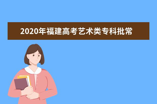 2020年福建高考藝術(shù)類專科批常規(guī)志愿投檔最低分