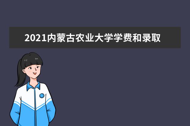 2021內蒙古農業大學學費和錄取通知書報名時間