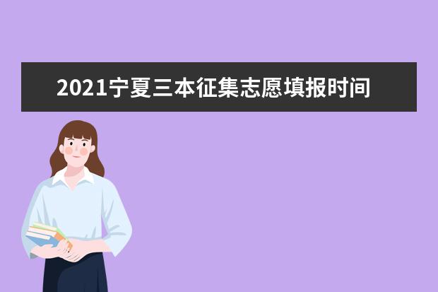 2021寧夏三本征集志愿填報時間和錄取結果查詢時間安排