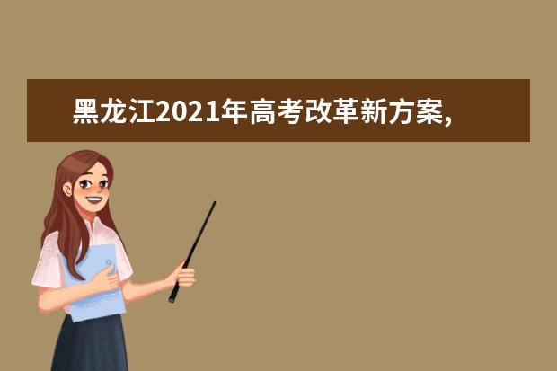 黑龍江2021年高考改革新方案,教育部高考改革新方案2021年黑龍江