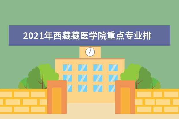 2021年西藏藏醫學院重點專業排名,招生優勢專業排行榜