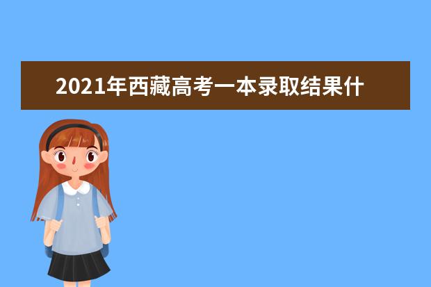 2021年西藏高考一本錄取結果什么時候出來
