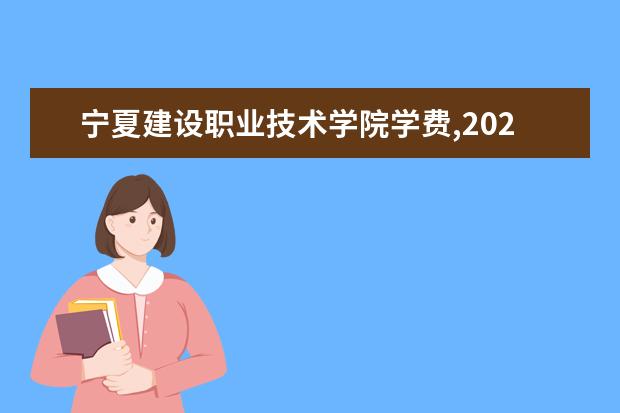 寧夏建設職業技術學院學費,2021年費用收費標準規定