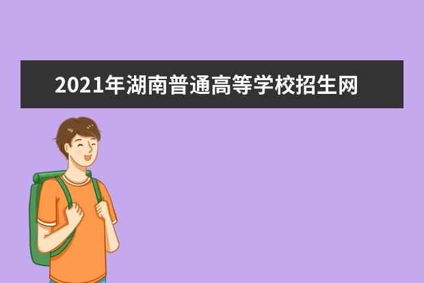 2021年湖南普通高等學校招生網上填報志愿工作實施方案