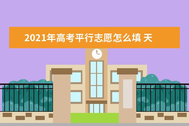 2021年高考平行志愿怎么填 天津市教育招生考試院院長提4點建議