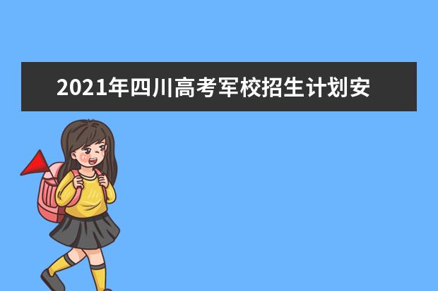 2021年四川高考軍校招生計劃安排 招收高中畢業(yè)生通知