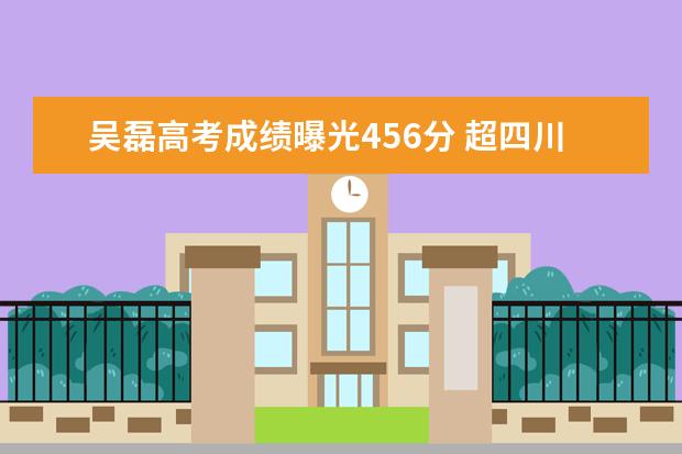 吳磊高考成績曝光456分 超四川表演類本科分數線146分