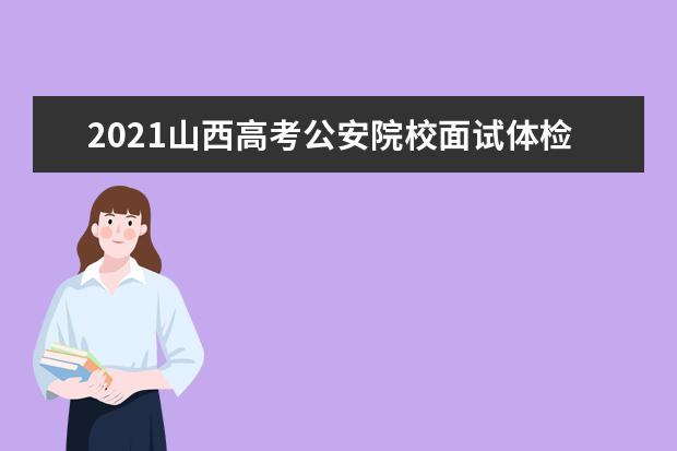 2021山西高考公安院校面試體檢體能測評現(xiàn)場志愿申報