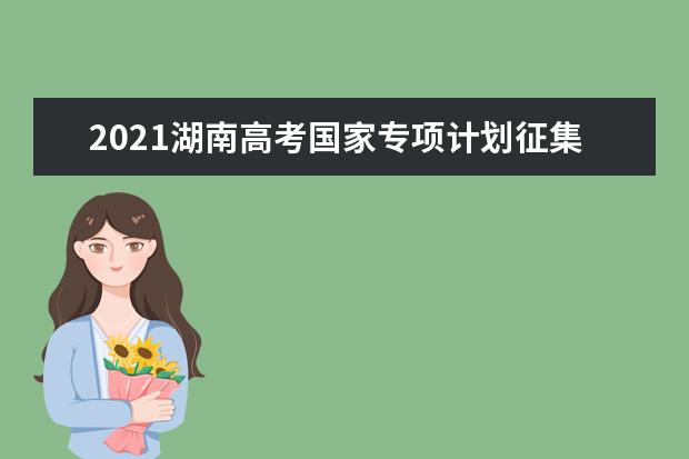 2021湖南高考國家專項計劃征集志愿時間安排 招生院校人數