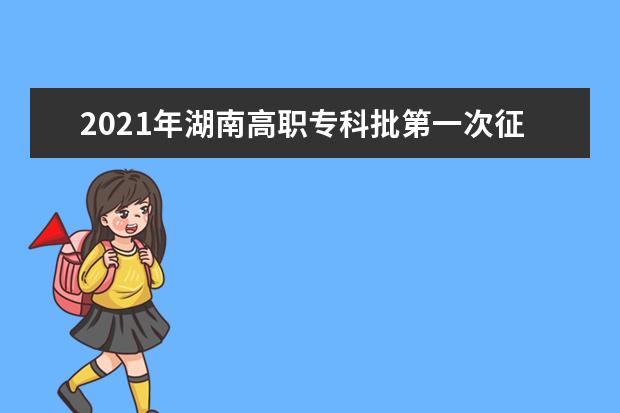 2021年湖南高職專科批第一次征集志愿填報時間及錄取結果公布安排