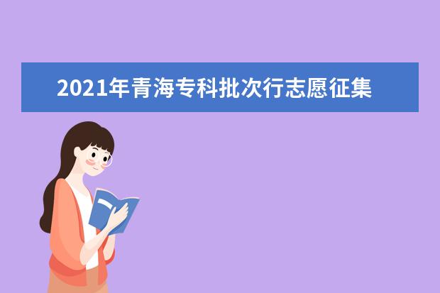 2021年青海專科批次行志愿征集截止時間8月22日及錄取結果查詢
