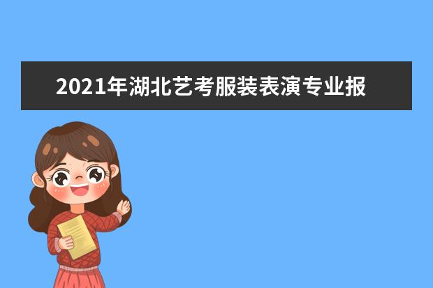 2021年湖北藝考服裝表演專業報名考試時間安排及成績公布查詢時間