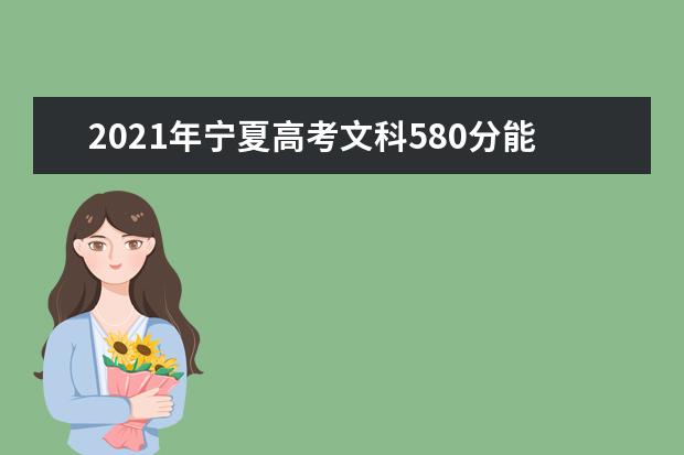 2021年寧夏高考文科580分能上什么大學(200所)