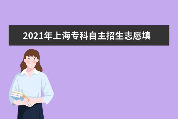 2021年上海專科自主招生志愿填報時間及錄取結果公布時間