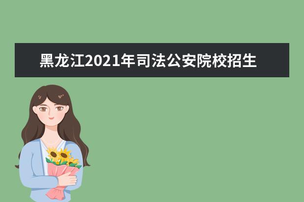 黑龍江2021年司法公安院校招生政策及報名條件