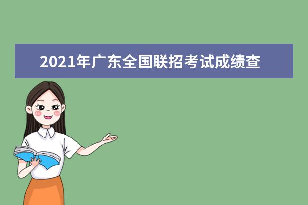 2021年廣東全國聯招考試成績查詢志愿填報及錄取安排