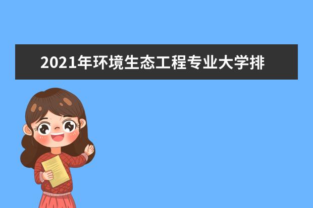 2021年環(huán)境生態(tài)工程專業(yè)大學(xué)排名及分?jǐn)?shù)線【統(tǒng)計表】