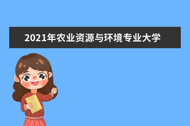 2021年農(nóng)業(yè)資源與環(huán)境專業(yè)大學(xué)排名及分?jǐn)?shù)線【統(tǒng)計表】