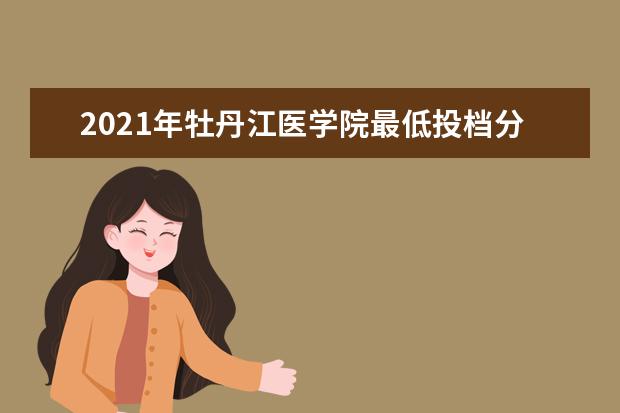 2021年牡丹江醫學院最低投檔分數線及錄取位次