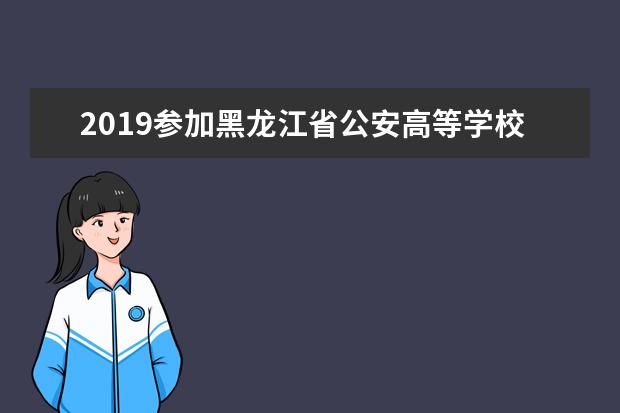 2019參加黑龍江省公安高等學(xué)校公安專業(yè)招生政治考察及體檢面試體能測評考生