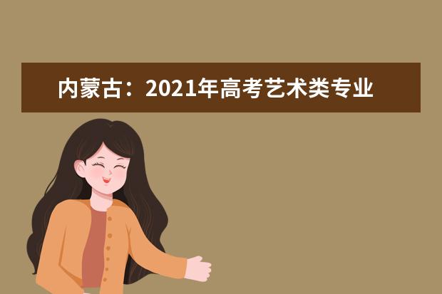 內蒙古：2021年高考藝術類專業考試招生工作通知