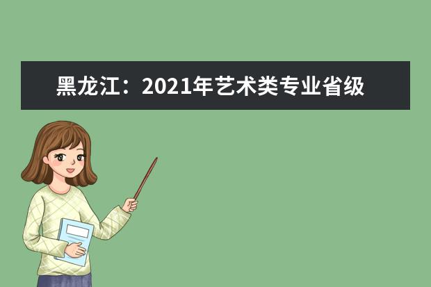 黑龍江:2021年藝術(shù)類專業(yè)省級(jí)統(tǒng)考考試說明及評(píng)分參考