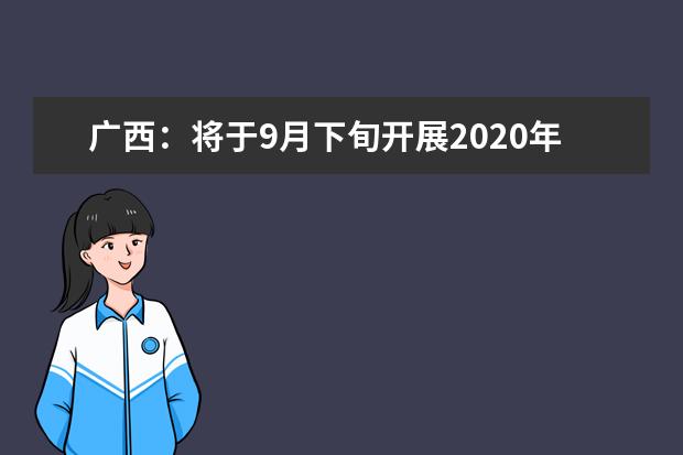 廣西:將于9月下旬開展2020年高職單招、高職對口再次征集志愿和綜合評價錄取工作