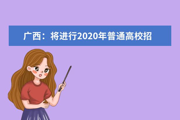 廣西:將進(jìn)行2020年普通高校招生本科第二批預(yù)科B類征集志愿及本科第二批第三次征集志愿