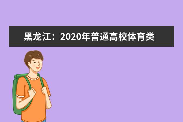 黑龍江:2020年普通高校體育類本科院校錄取最低分?jǐn)?shù)線(四)