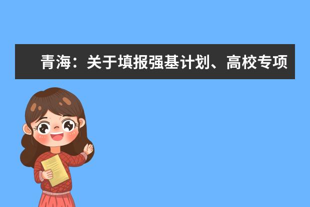 青海:關于填報強基計劃、高校專項、藝術校考及綜合評價計劃志愿的提示