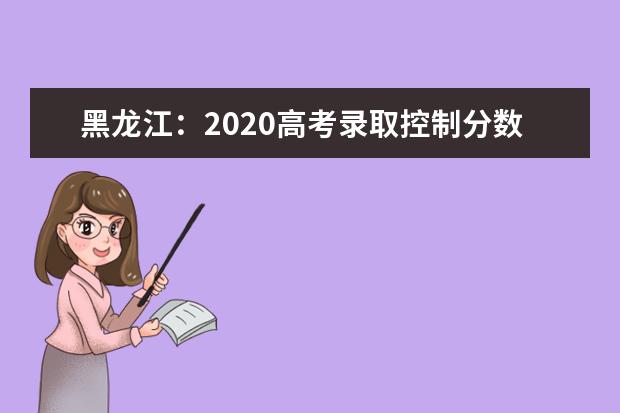 黑龍江:2020高考錄取控制分?jǐn)?shù)線劃定
