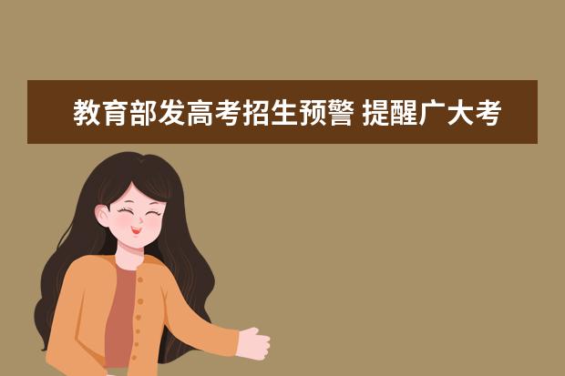 教育部發(fā)高考招生預(yù)警 提醒廣大考生明辨招生詐騙
