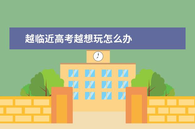 越臨近高考越想玩怎么辦