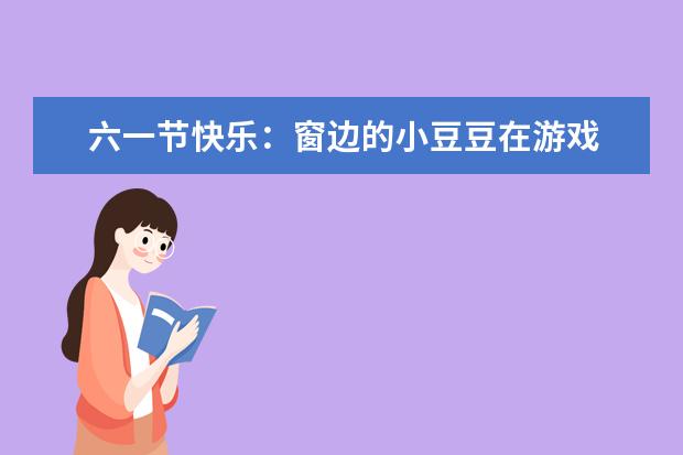 六一節快樂:窗邊的小豆豆在游戲