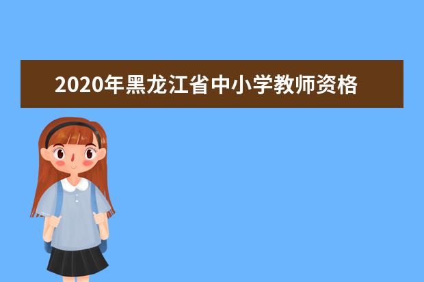 2020年黑龍江省中小學教師資格考試疫情防控告知書
