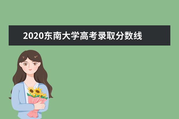 2020東南大學高考錄取分數線 重點學科有哪些