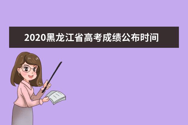 2020黑龍江省高考成績公布時間及填報志愿時間安排