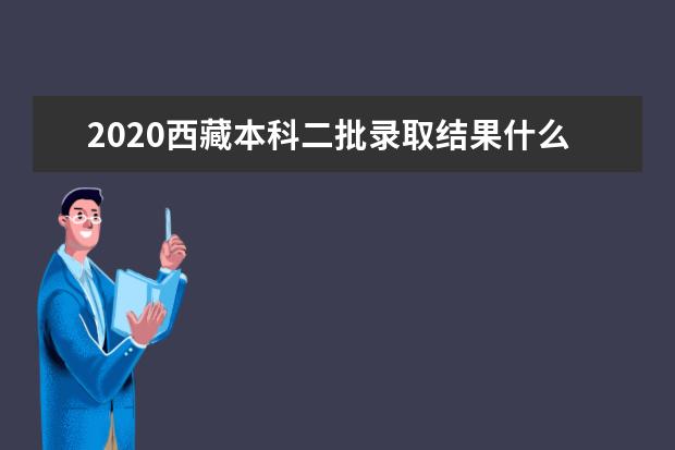 2020西藏本科二批錄取結果什么時候出來？西藏二本錄取時間安排