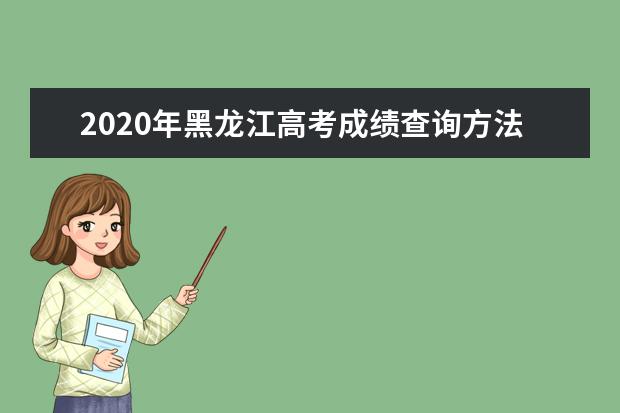 2020年黑龍江高考成績查詢方法及志愿填報方式與時間