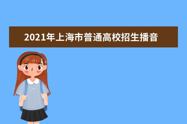 2021年上海市普通高校招生播音與主持藝術(shù)類專業(yè)統(tǒng)一考試考試說(shuō)明