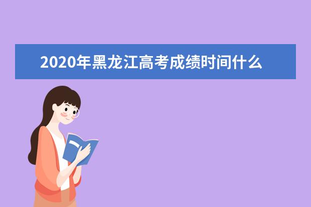 2020年黑龍江高考成績時間什么時候發布 查詢方式有哪些