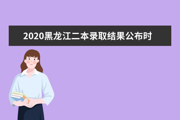 2020黑龍江二本錄取結果公布時間