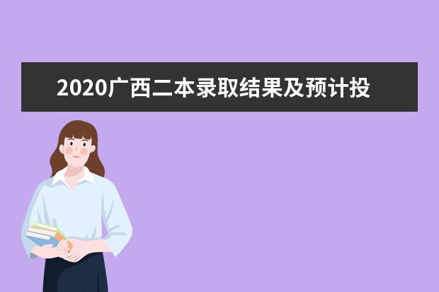 2020廣西二本錄取結果及預計投檔時間一覽表