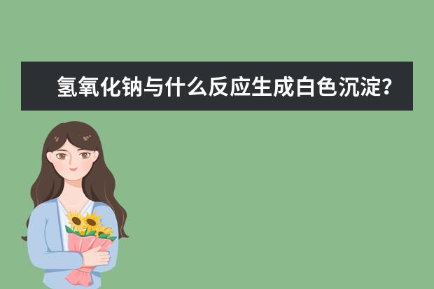 氫氧化鈉與什么反應(yīng)生成白色沉淀？氫氧化鈉俗稱什么