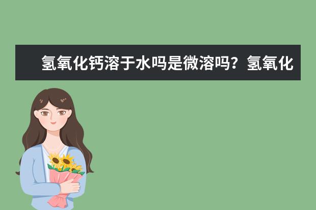 氫氧化鈣溶于水嗎是微溶嗎?氫氧化鈣俗稱是什么